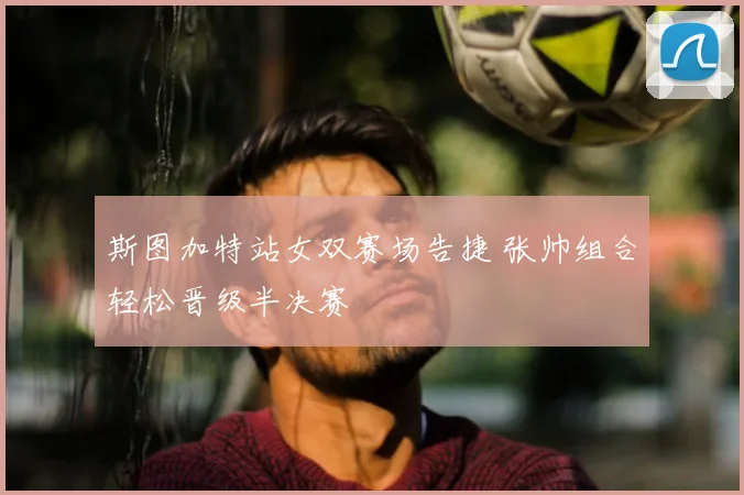 斯图加特站女双赛场告捷 张帅组合轻松晋级半决赛