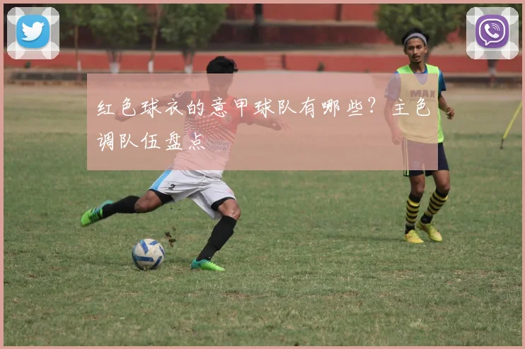 红色球衣的意甲球队有哪些？主色调队伍盘点