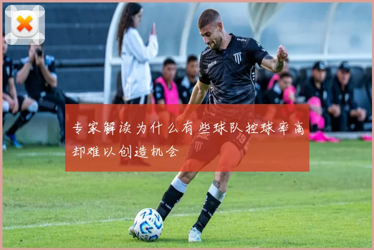 专家解读为什么有些球队控球率高却难以创造机会