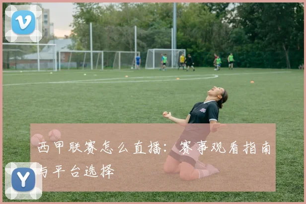 西甲联赛怎么直播：赛事观看指南与平台选择