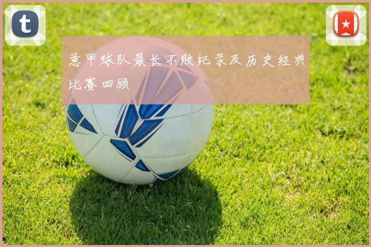 意甲球队最长不败纪录及历史经典比赛回顾