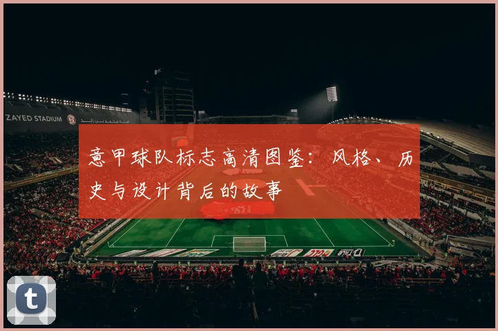 意甲球队标志高清图鉴：风格、历史与设计背后的故事